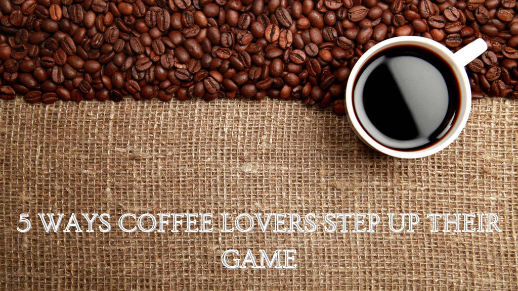 5 ways Coffee Lovers Step up their Game